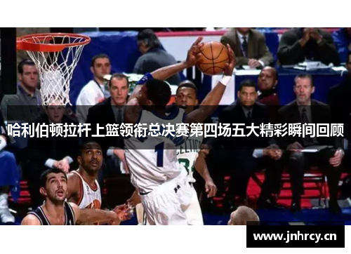 哈利伯顿拉杆上篮领衔总决赛第四场五大精彩瞬间回顾