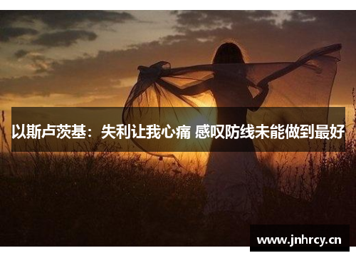 以斯卢茨基：失利让我心痛 感叹防线未能做到最好