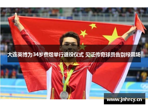 大连英博为34岁费煜举行退役仪式 见证传奇球员告别绿茵场