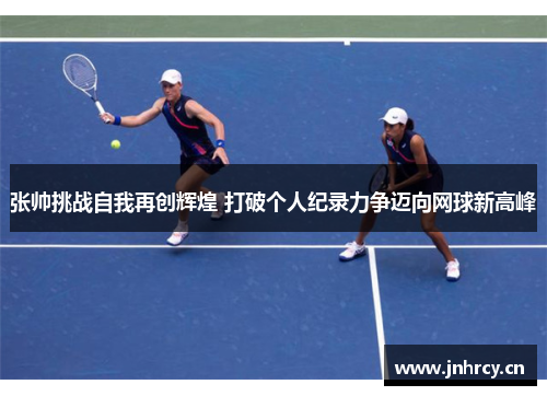 张帅挑战自我再创辉煌 打破个人纪录力争迈向网球新高峰
