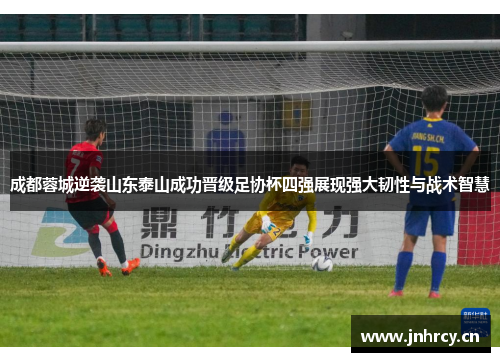成都蓉城逆袭山东泰山成功晋级足协杯四强展现强大韧性与战术智慧