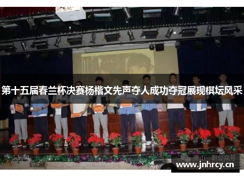 第十五届春兰杯决赛杨楷文先声夺人成功夺冠展现棋坛风采