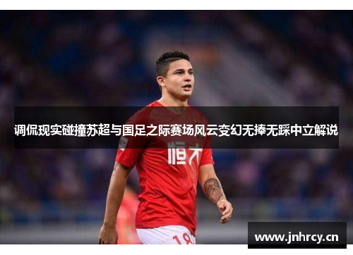 调侃现实碰撞苏超与国足之际赛场风云变幻无捧无踩中立解说