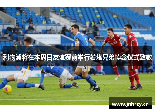 利物浦将在本周日友谊赛前举行若塔兄弟悼念仪式致敬